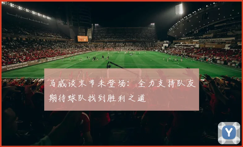 马威谈末节未登场：全力支持队友期待球队找到胜利之道
