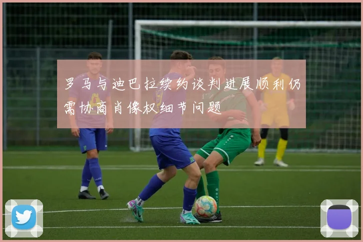 罗马与迪巴拉续约谈判进展顺利仍需协商肖像权细节问题