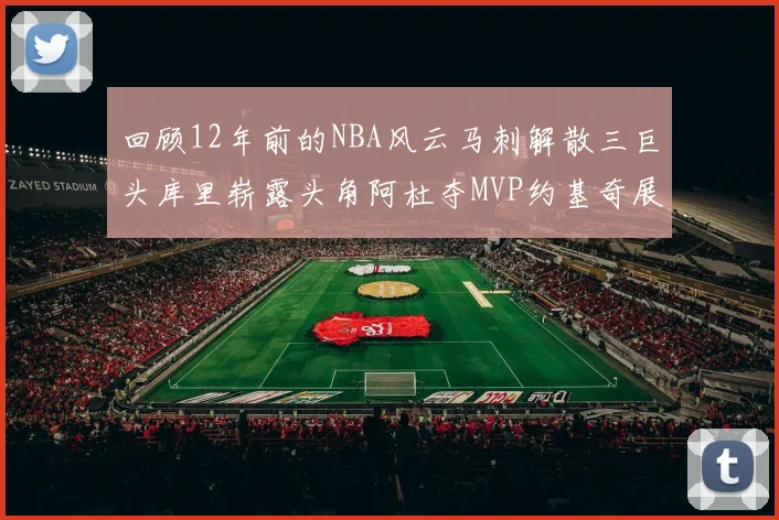 回顾12年前的NBA风云马刺解散三巨头库里崭露头角阿杜夺MVP约基奇展现天赋