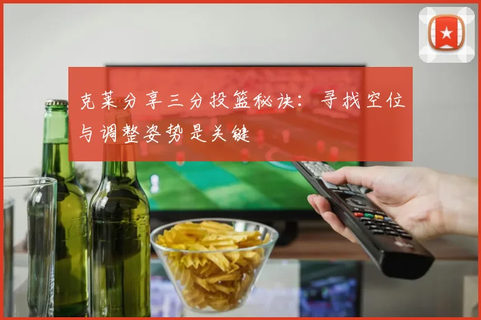 克莱分享三分投篮秘诀：寻找空位与调整姿势是关键