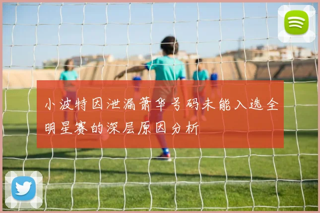 小波特因泄漏萧华号码未能入选全明星赛的深层原因分析