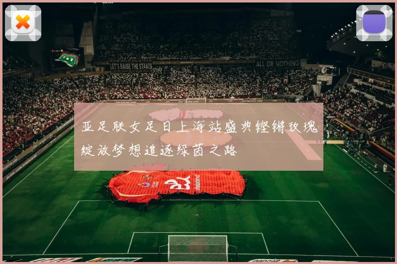 亚足联女足日上海站盛典铿锵玫瑰绽放梦想追逐绿茵之路