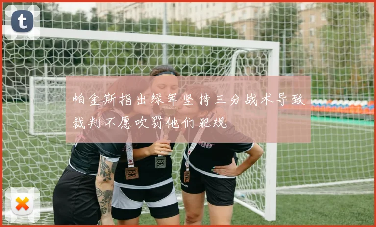 帕金斯指出绿军坚持三分战术导致裁判不愿吹罚他们犯规