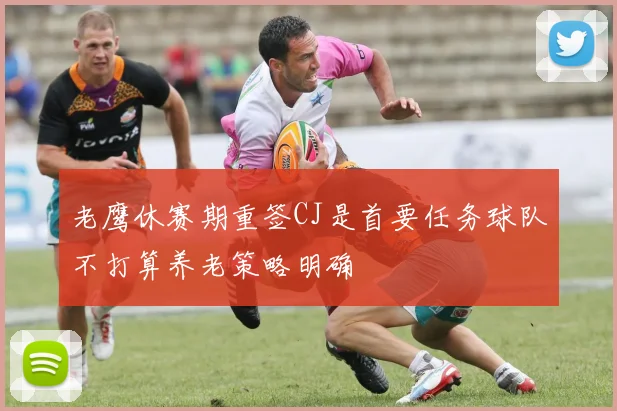 老鹰休赛期重签CJ是首要任务球队不打算养老策略明确