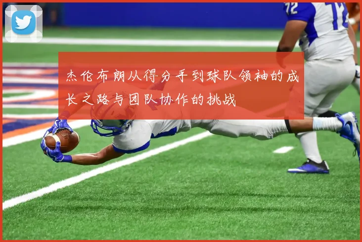 杰伦布朗从得分手到球队领袖的成长之路与团队协作的挑战